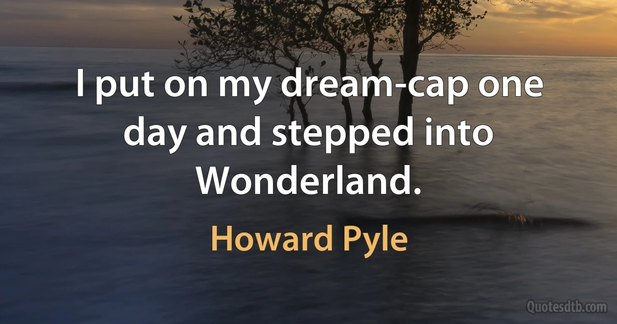 I put on my dream-cap one day and stepped into Wonderland. (Howard Pyle)