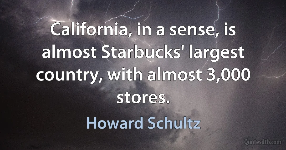 California, in a sense, is almost Starbucks' largest country, with almost 3,000 stores. (Howard Schultz)