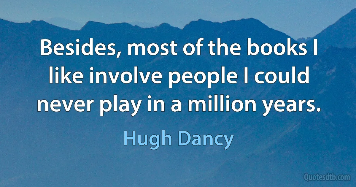 Besides, most of the books I like involve people I could never play in a million years. (Hugh Dancy)