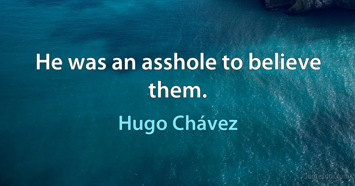 He was an asshole to believe them. (Hugo Chávez)