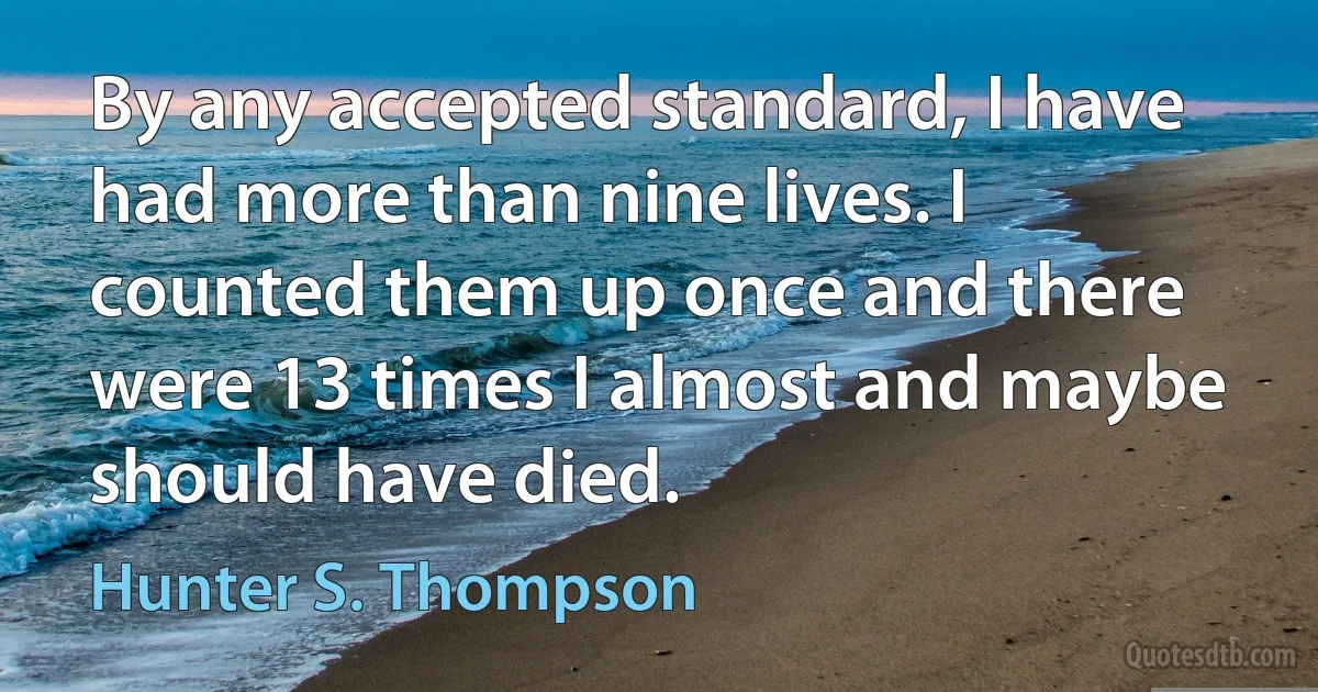 By any accepted standard, I have had more than nine lives. I counted them up once and there were 13 times I almost and maybe should have died. (Hunter S. Thompson)