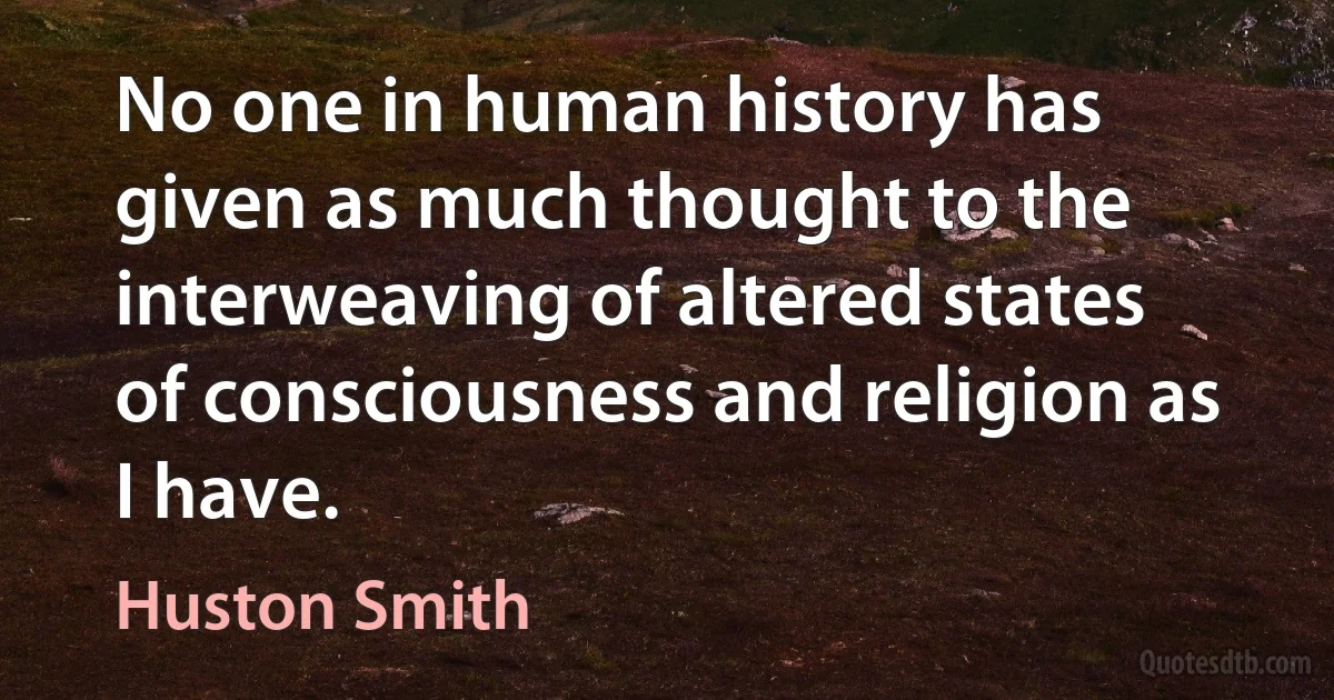 No one in human history has given as much thought to the interweaving of altered states of consciousness and religion as I have. (Huston Smith)