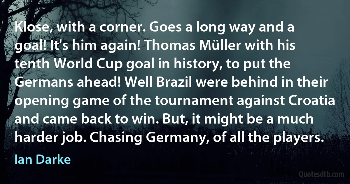 Klose, with a corner. Goes a long way and a goal! It's him again! Thomas Müller with his tenth World Cup goal in history, to put the Germans ahead! Well Brazil were behind in their opening game of the tournament against Croatia and came back to win. But, it might be a much harder job. Chasing Germany, of all the players. (Ian Darke)