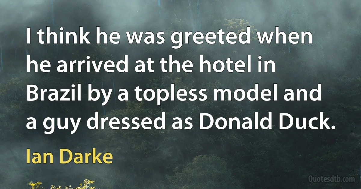 I think he was greeted when he arrived at the hotel in Brazil by a topless model and a guy dressed as Donald Duck. (Ian Darke)