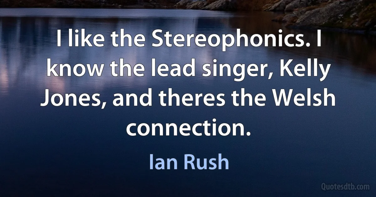 I like the Stereophonics. I know the lead singer, Kelly Jones, and theres the Welsh connection. (Ian Rush)