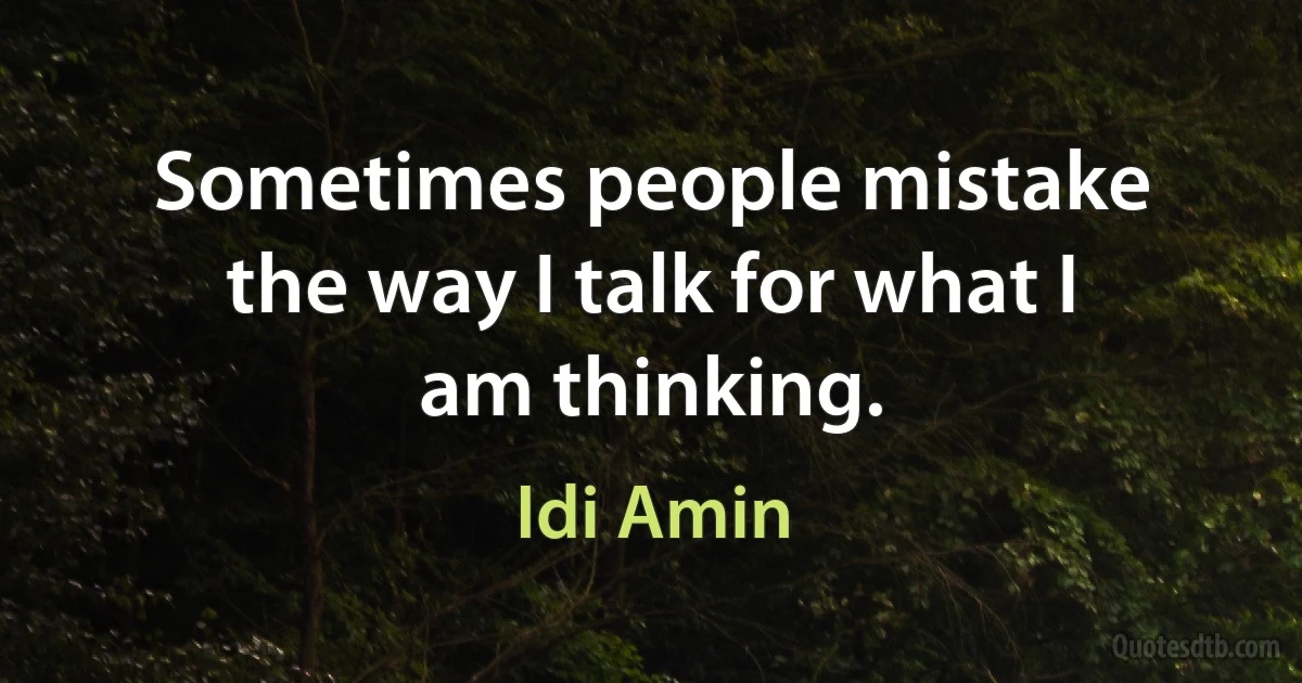 Sometimes people mistake the way I talk for what I am thinking. (Idi Amin)