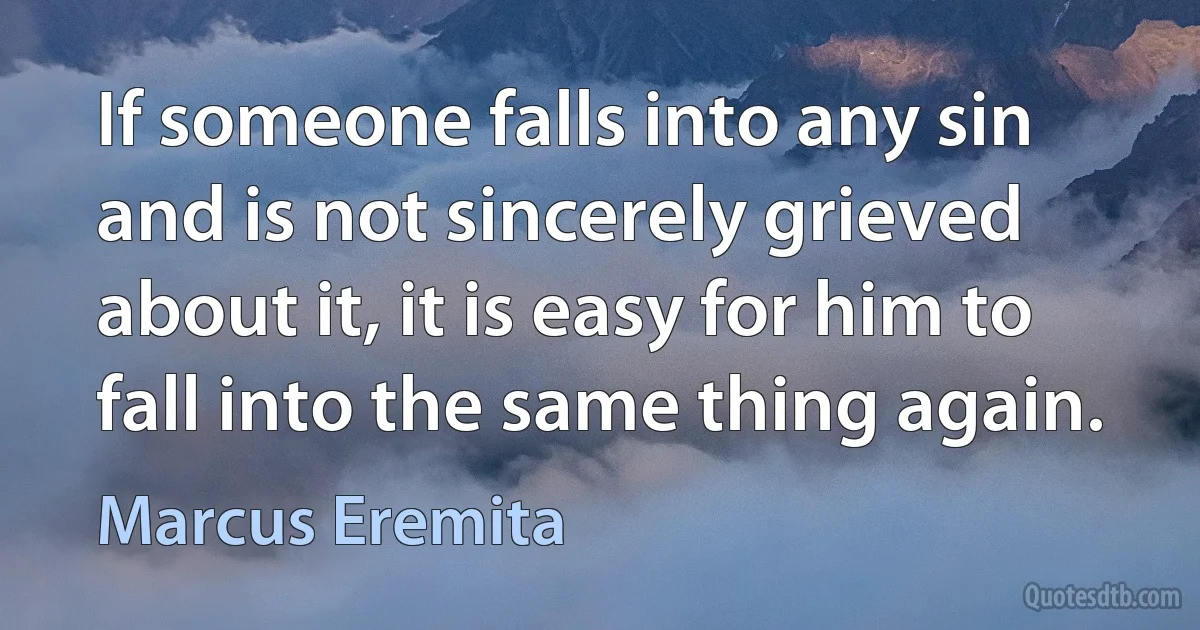 If someone falls into any sin and is not sincerely grieved about it, it is easy for him to fall into the same thing again. (Marcus Eremita)