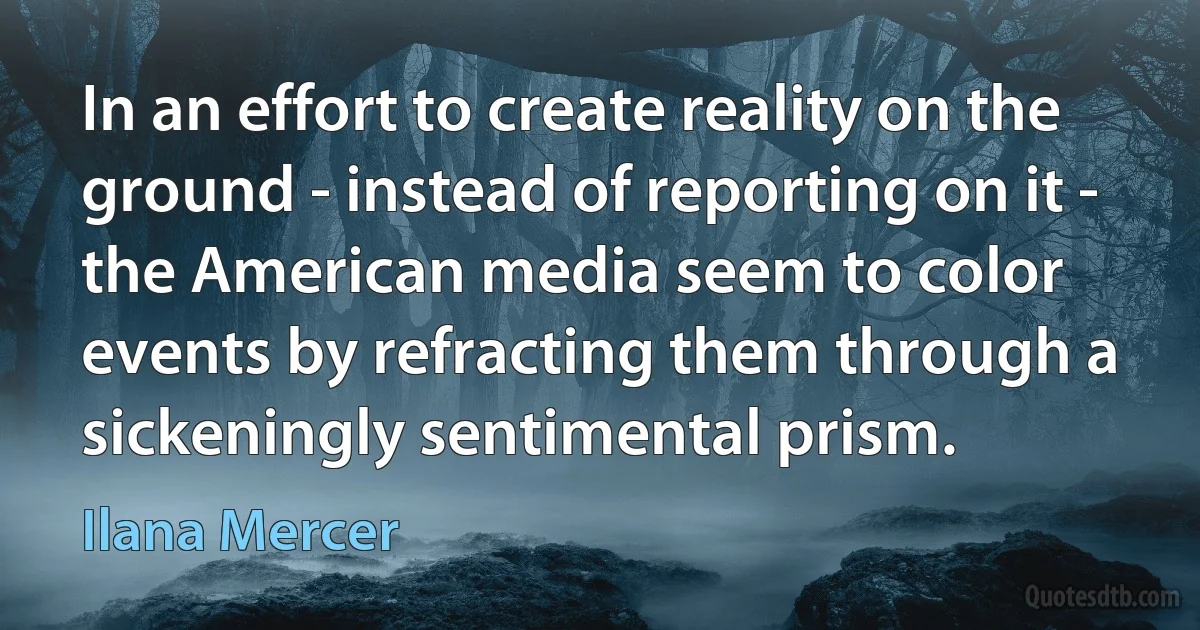 In an effort to create reality on the ground - instead of reporting on it - the American media seem to color events by refracting them through a sickeningly sentimental prism. (Ilana Mercer)