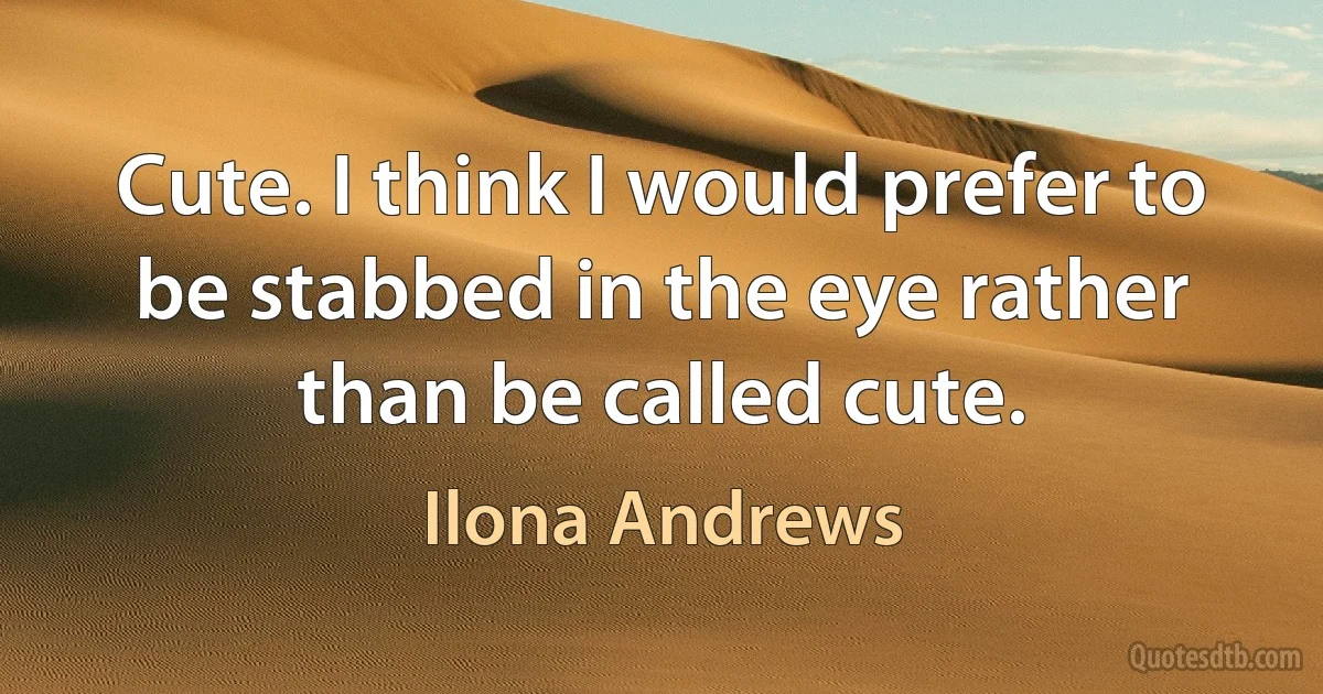 Cute. I think I would prefer to be stabbed in the eye rather than be called cute. (Ilona Andrews)