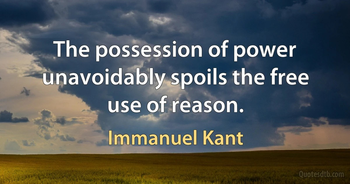 The possession of power unavoidably spoils the free use of reason. (Immanuel Kant)