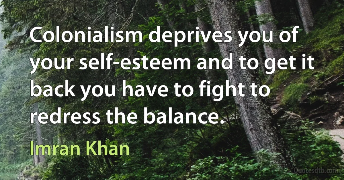 Colonialism deprives you of your self-esteem and to get it back you have to fight to redress the balance. (Imran Khan)