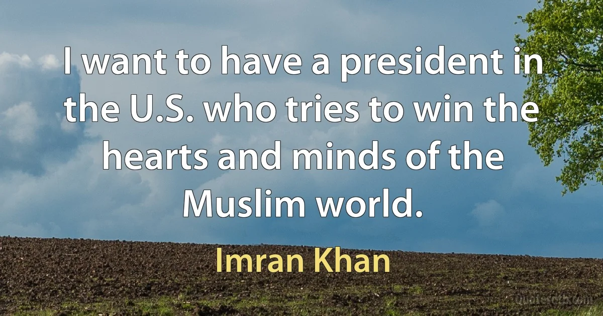 I want to have a president in the U.S. who tries to win the hearts and minds of the Muslim world. (Imran Khan)