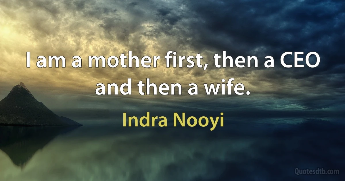 I am a mother first, then a CEO and then a wife. (Indra Nooyi)