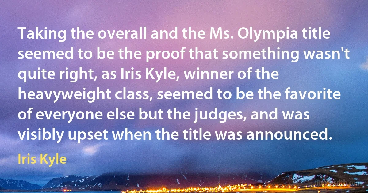 Taking the overall and the Ms. Olympia title seemed to be the proof that something wasn't quite right, as Iris Kyle, winner of the heavyweight class, seemed to be the favorite of everyone else but the judges, and was visibly upset when the title was announced. (Iris Kyle)