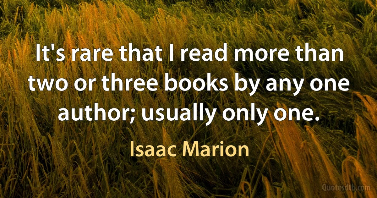 It's rare that I read more than two or three books by any one author; usually only one. (Isaac Marion)