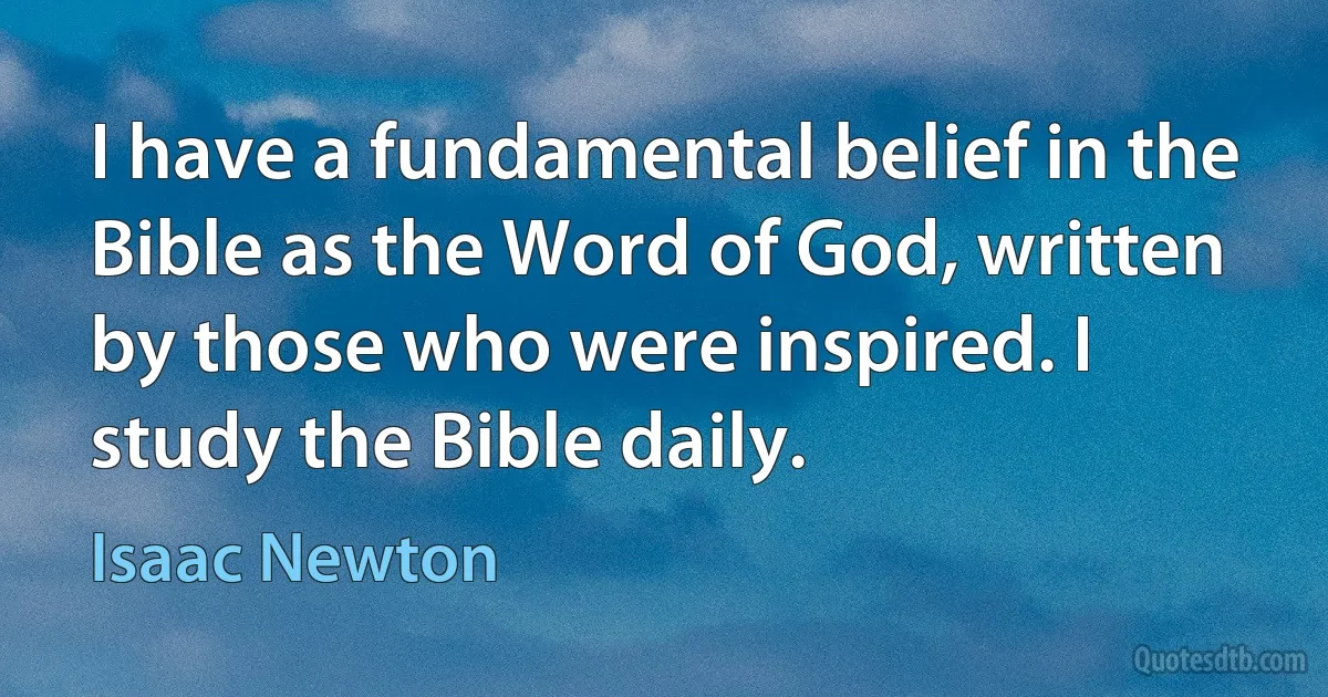 I have a fundamental belief in the Bible as the Word of God, written by those who were inspired. I study the Bible daily. (Isaac Newton)