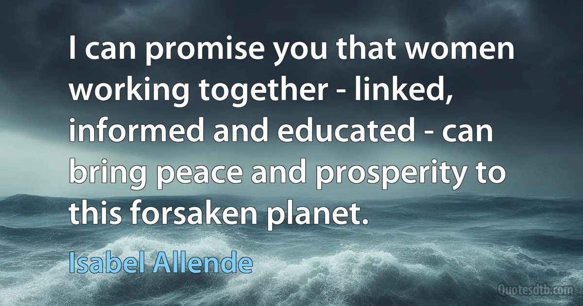 I can promise you that women working together - linked, informed and educated - can bring peace and prosperity to this forsaken planet. (Isabel Allende)