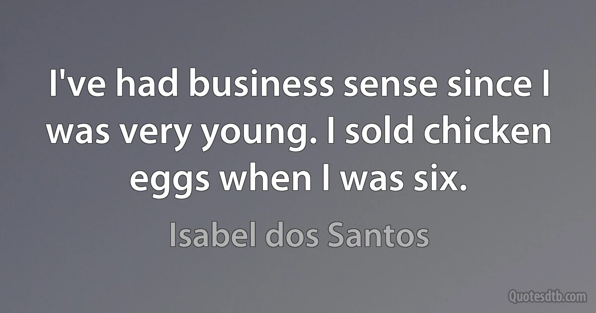 I've had business sense since I was very young. I sold chicken eggs when I was six. (Isabel dos Santos)