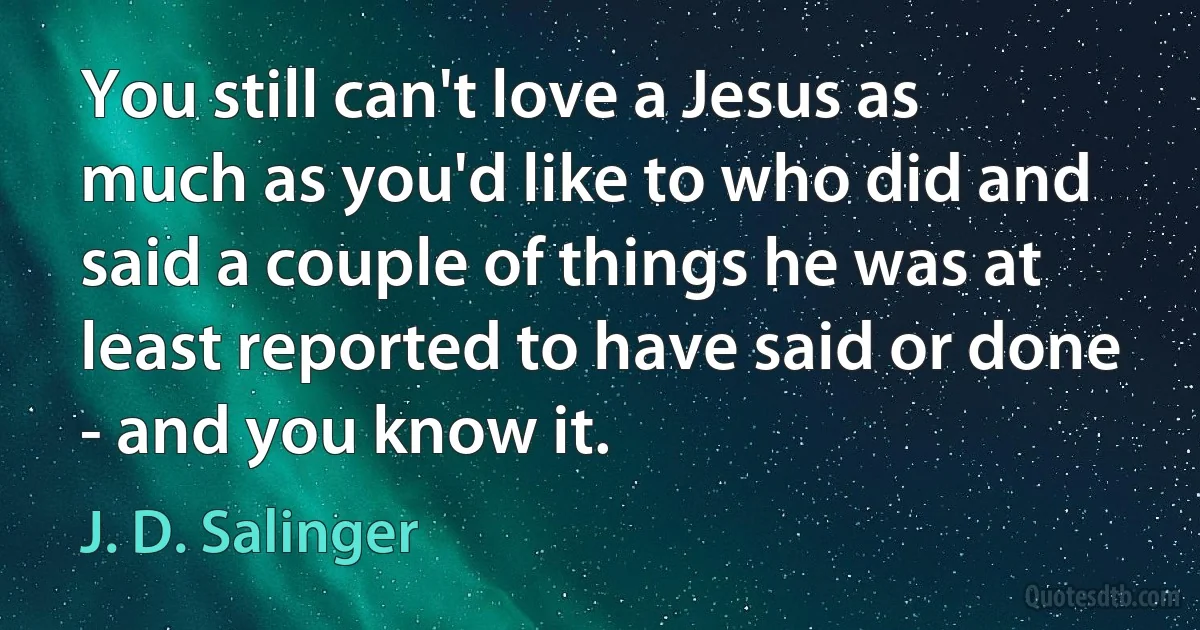 You still can't love a Jesus as much as you'd like to who did and said a couple of things he was at least reported to have said or done - and you know it. (J. D. Salinger)