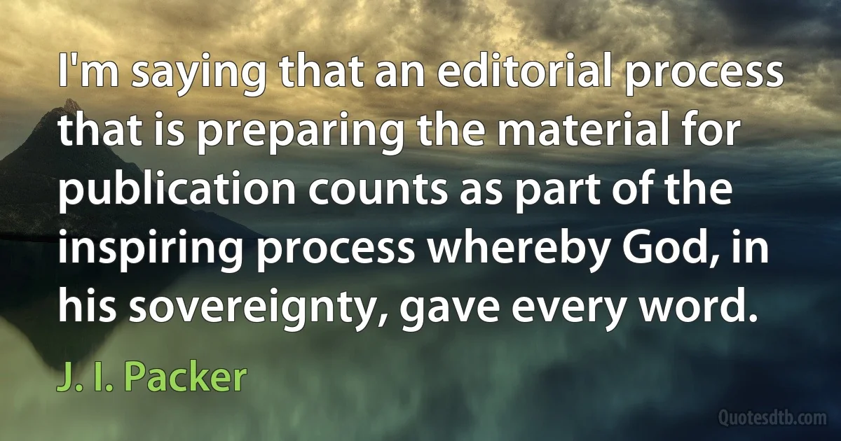 I'm saying that an editorial process that is preparing the material for publication counts as part of the inspiring process whereby God, in his sovereignty, gave every word. (J. I. Packer)