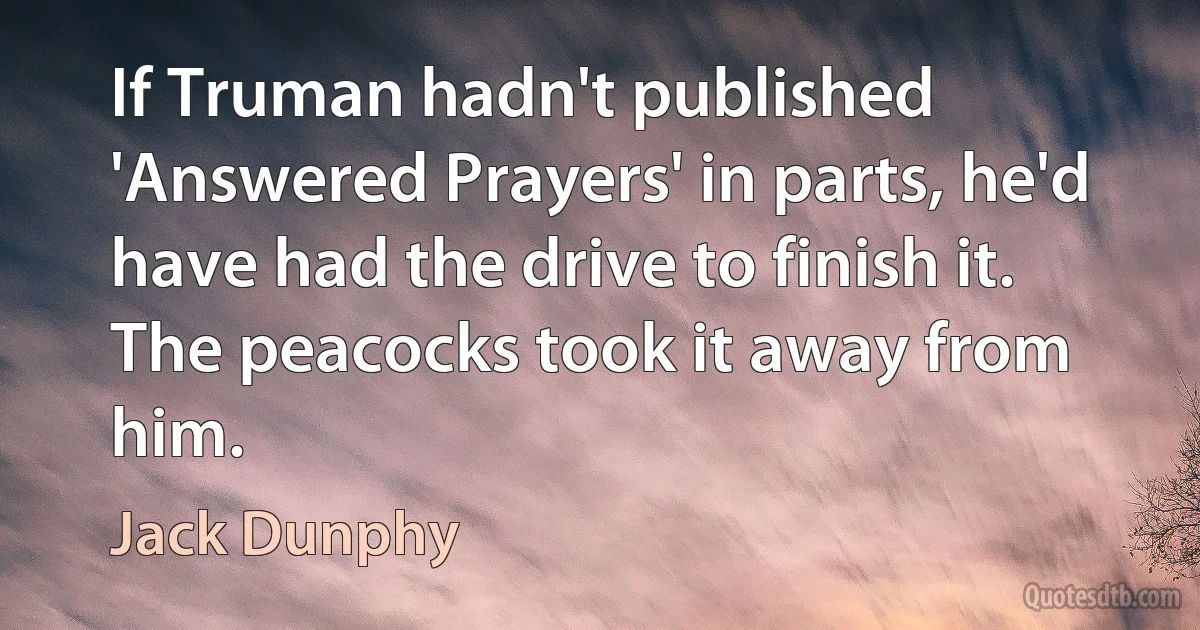 If Truman hadn't published 'Answered Prayers' in parts, he'd have had the drive to finish it. The peacocks took it away from him. (Jack Dunphy)