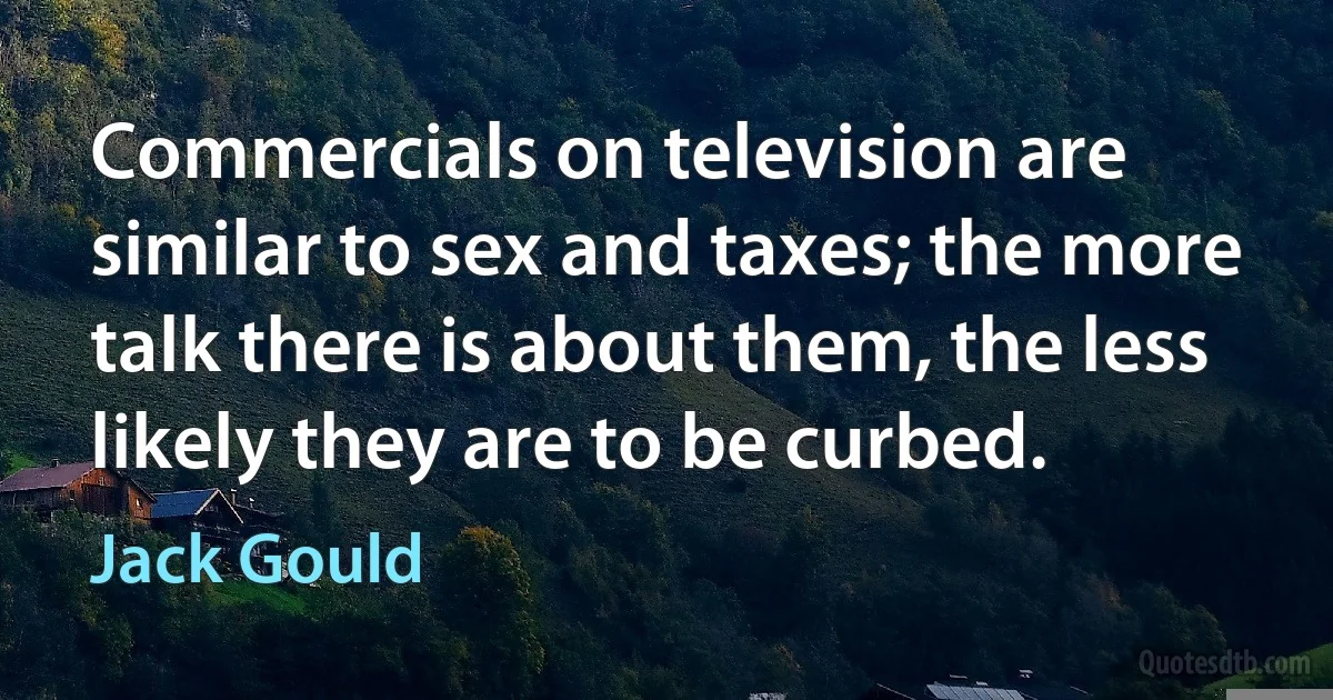 Commercials on television are similar to sex and taxes; the more talk there is about them, the less likely they are to be curbed. (Jack Gould)