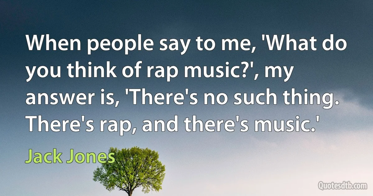 When people say to me, 'What do you think of rap music?', my answer is, 'There's no such thing. There's rap, and there's music.' (Jack Jones)