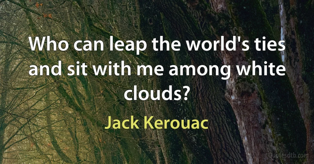 Who can leap the world's ties and sit with me among white clouds? (Jack Kerouac)