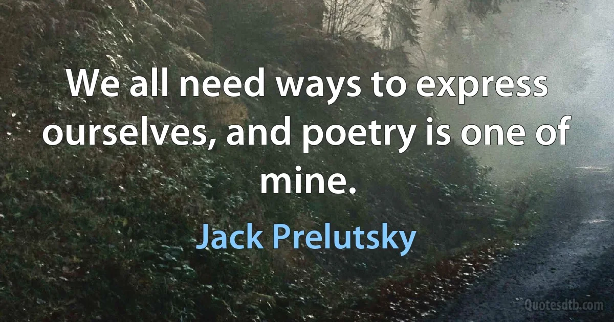 We all need ways to express ourselves, and poetry is one of mine. (Jack Prelutsky)