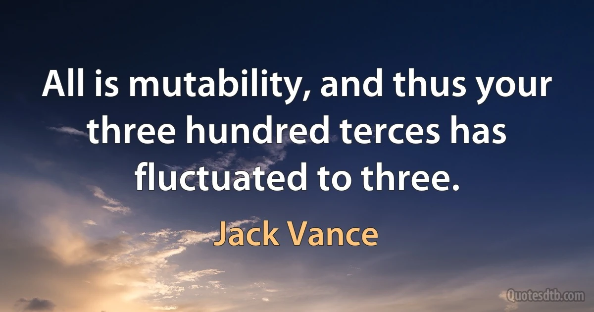 All is mutability, and thus your three hundred terces has fluctuated to three. (Jack Vance)