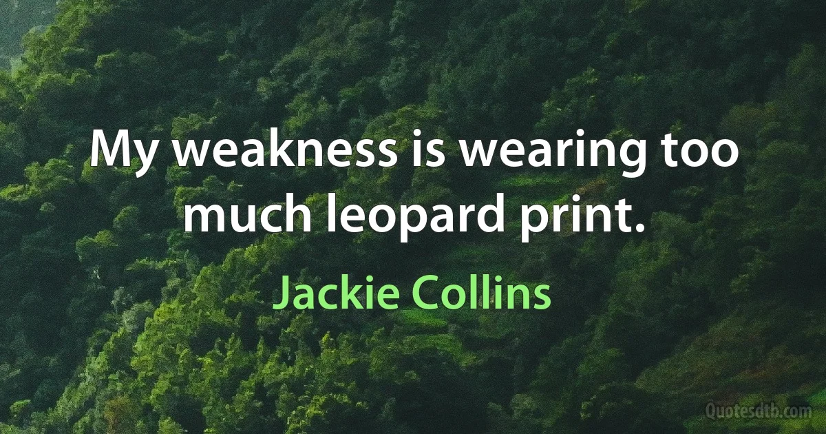 My weakness is wearing too much leopard print. (Jackie Collins)