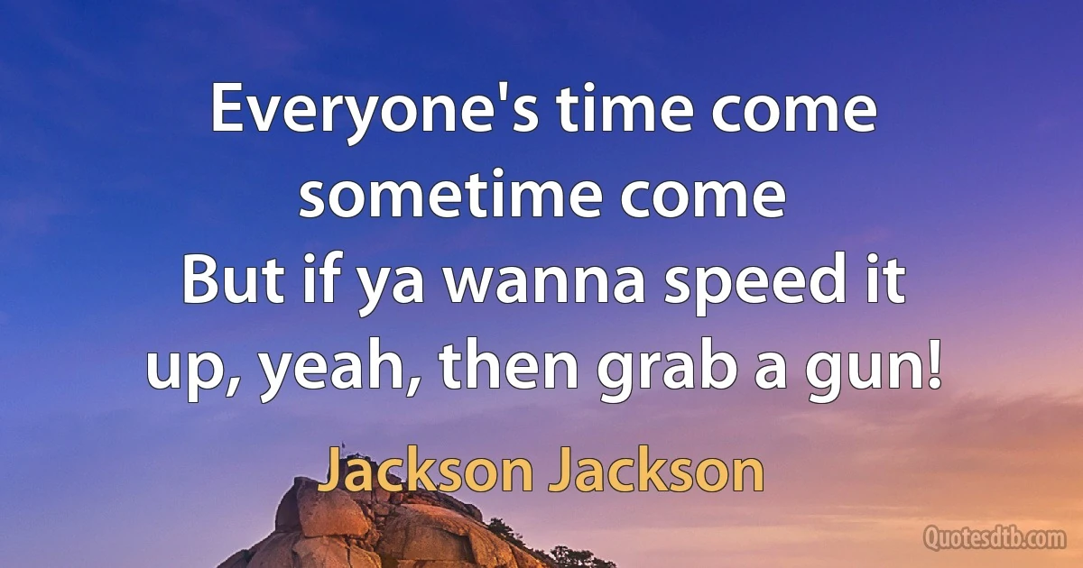 Everyone's time come sometime come
But if ya wanna speed it up, yeah, then grab a gun! (Jackson Jackson)