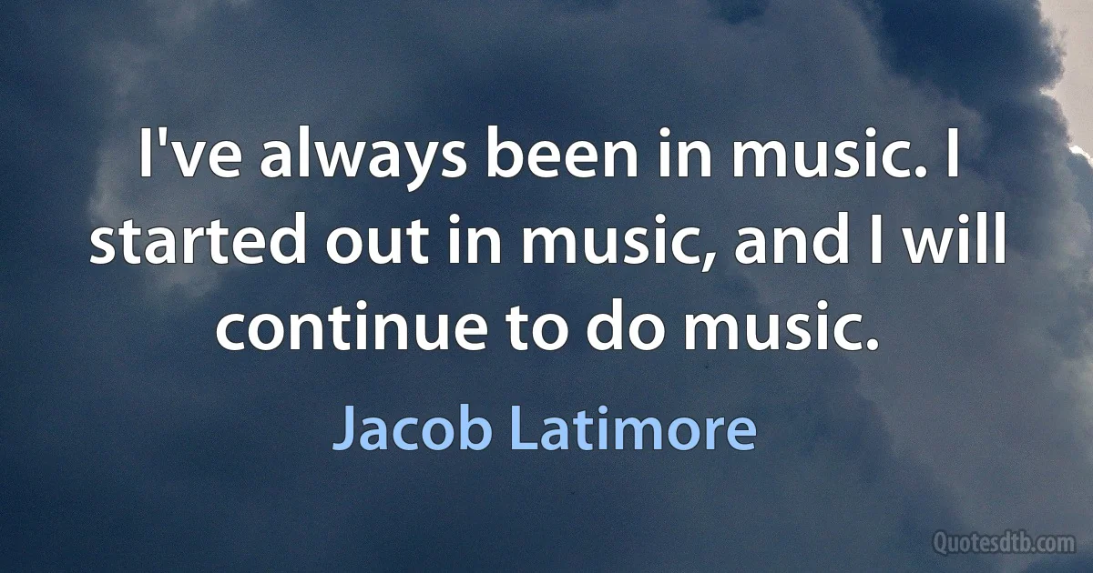 I've always been in music. I started out in music, and I will continue to do music. (Jacob Latimore)