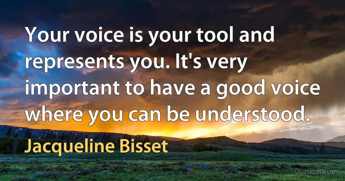 Your voice is your tool and represents you. It's very important to have a good voice where you can be understood. (Jacqueline Bisset)