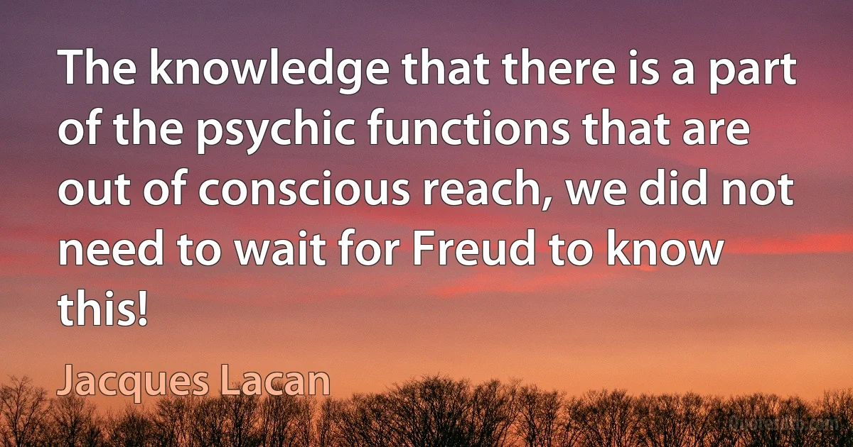 The knowledge that there is a part of the psychic functions that are out of conscious reach, we did not need to wait for Freud to know this! (Jacques Lacan)