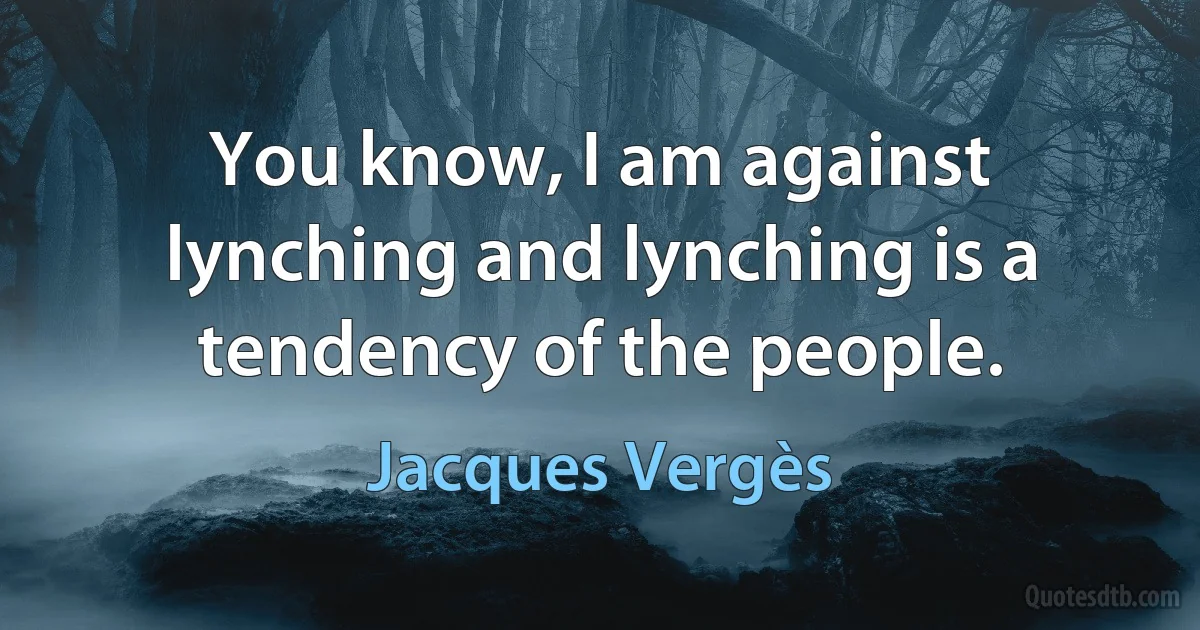 You know, I am against lynching and lynching is a tendency of the people. (Jacques Vergès)