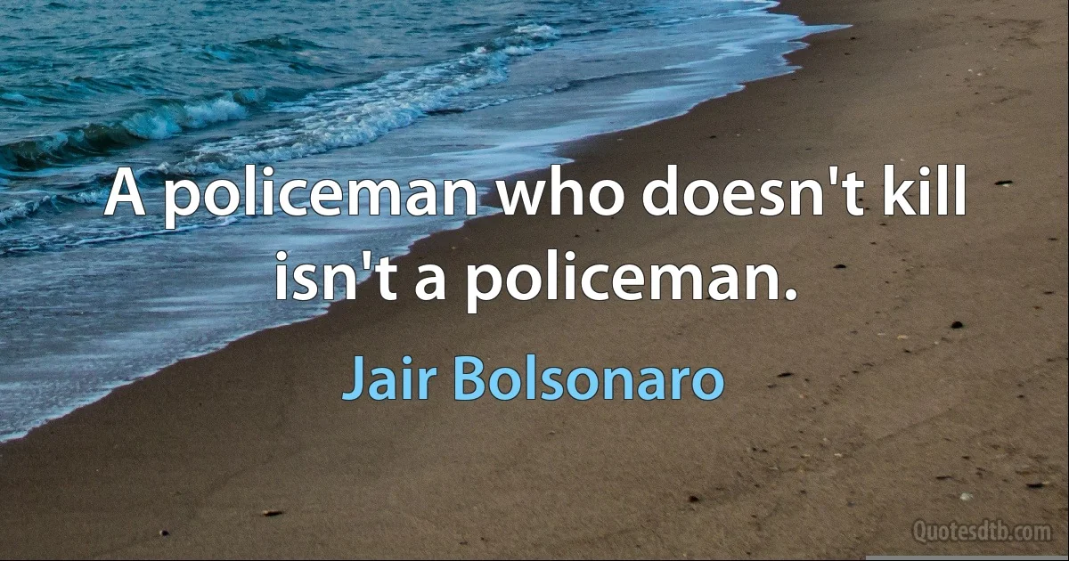 A policeman who doesn't kill isn't a policeman. (Jair Bolsonaro)