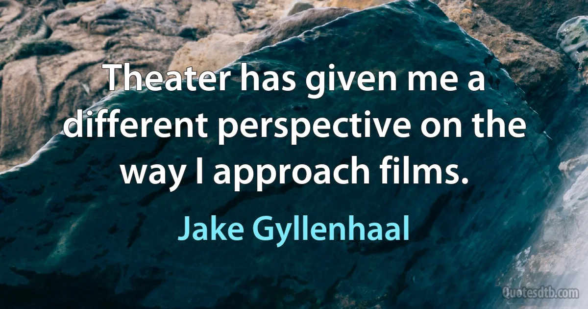 Theater has given me a different perspective on the way I approach films. (Jake Gyllenhaal)