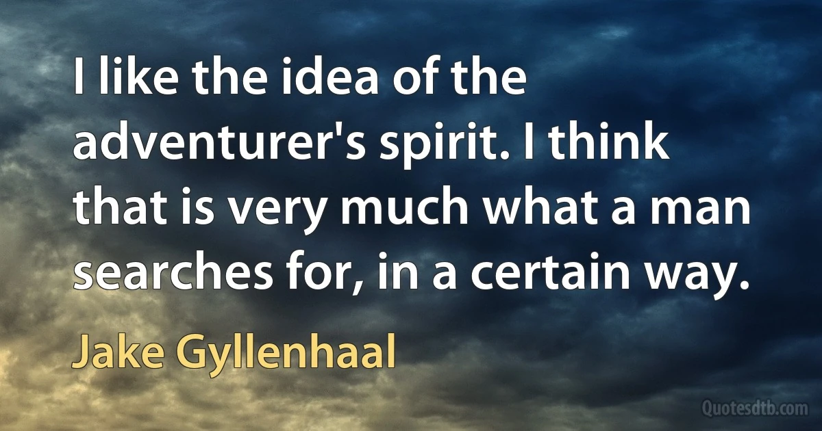 I like the idea of the adventurer's spirit. I think that is very much what a man searches for, in a certain way. (Jake Gyllenhaal)