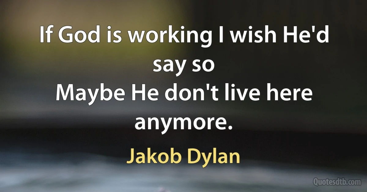 If God is working I wish He'd say so
Maybe He don't live here anymore. (Jakob Dylan)