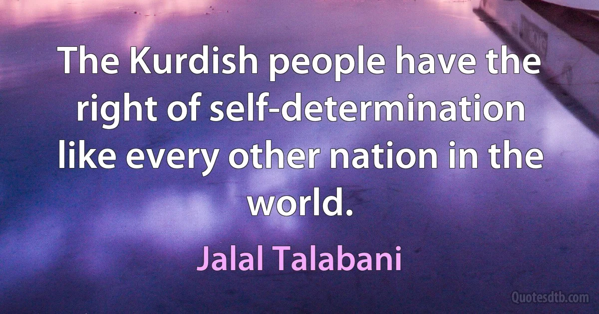 The Kurdish people have the right of self-determination like every other nation in the world. (Jalal Talabani)