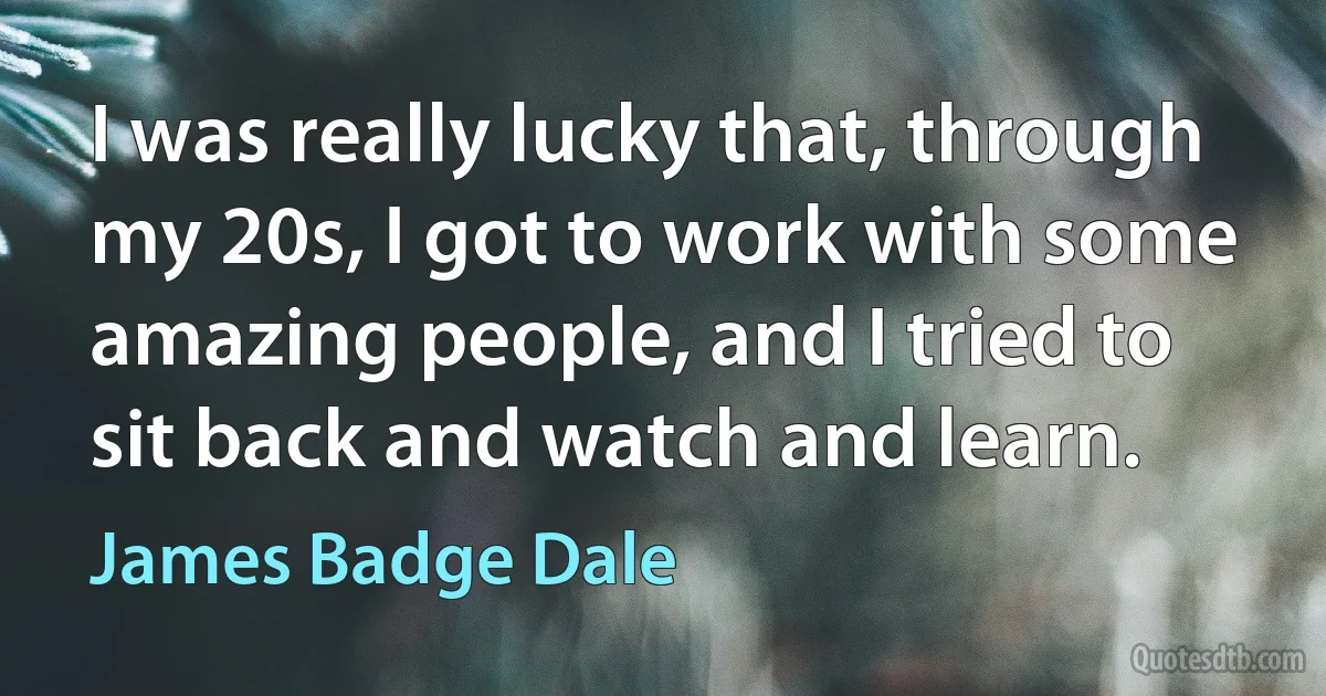 I was really lucky that, through my 20s, I got to work with some amazing people, and I tried to sit back and watch and learn. (James Badge Dale)