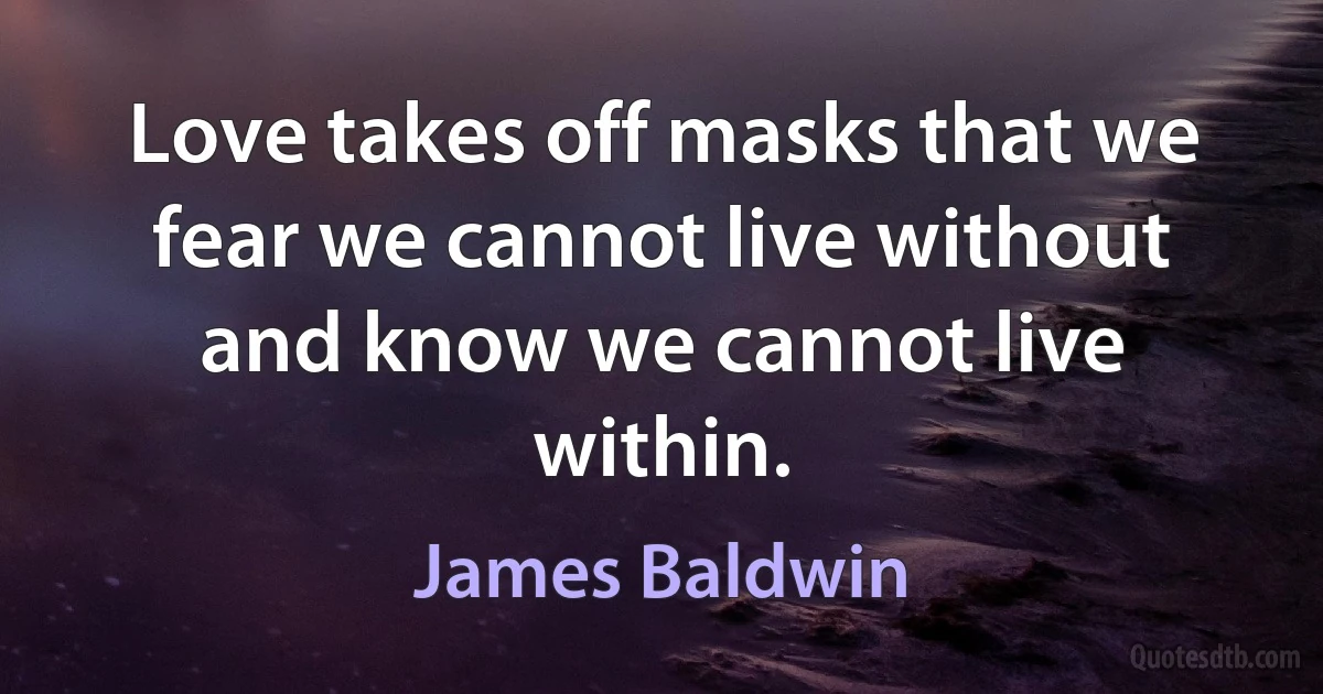 Love takes off masks that we fear we cannot live without and know we cannot live within. (James Baldwin)