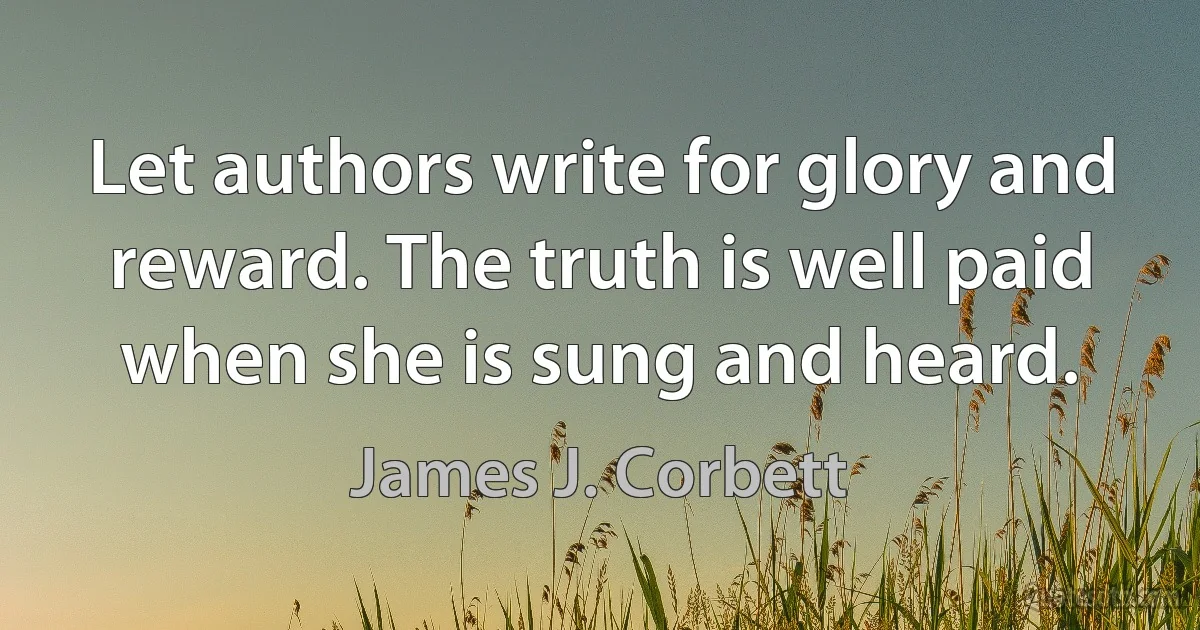 Let authors write for glory and reward. The truth is well paid when she is sung and heard. (James J. Corbett)