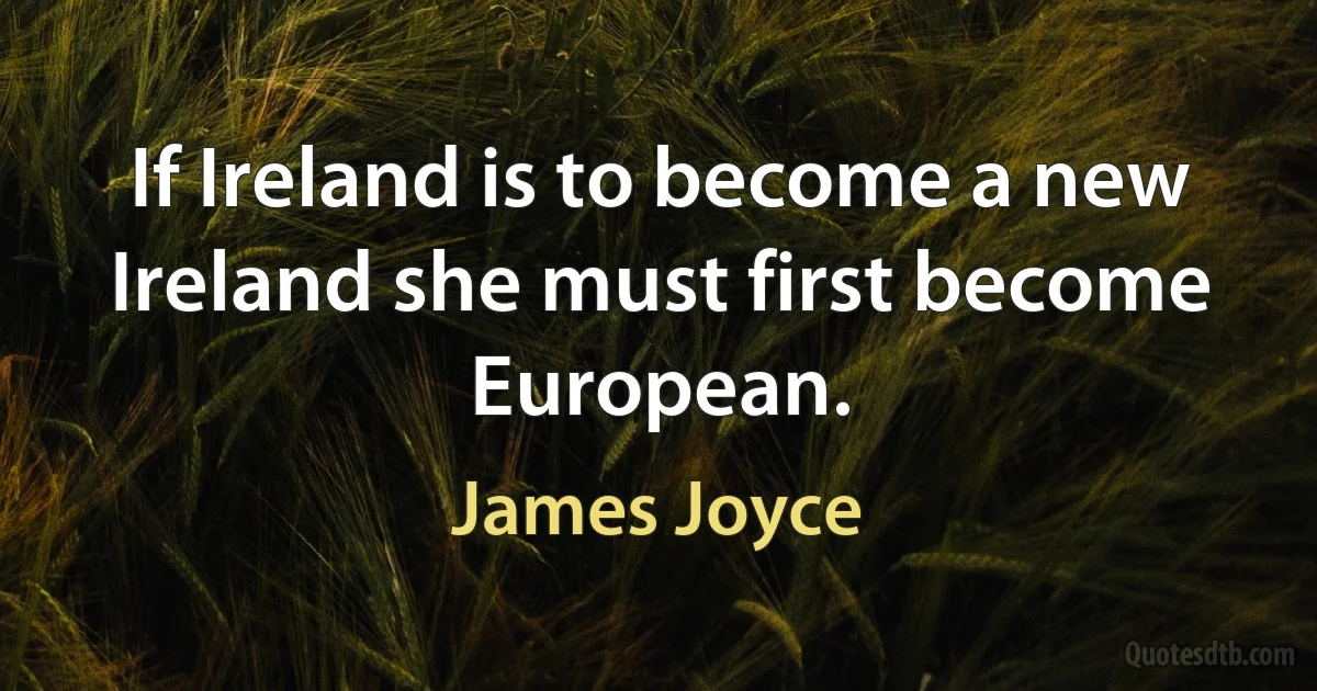 If Ireland is to become a new Ireland she must first become European. (James Joyce)