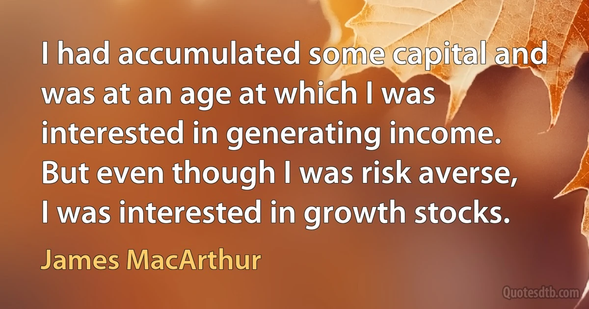 I had accumulated some capital and was at an age at which I was interested in generating income. But even though I was risk averse, I was interested in growth stocks. (James MacArthur)