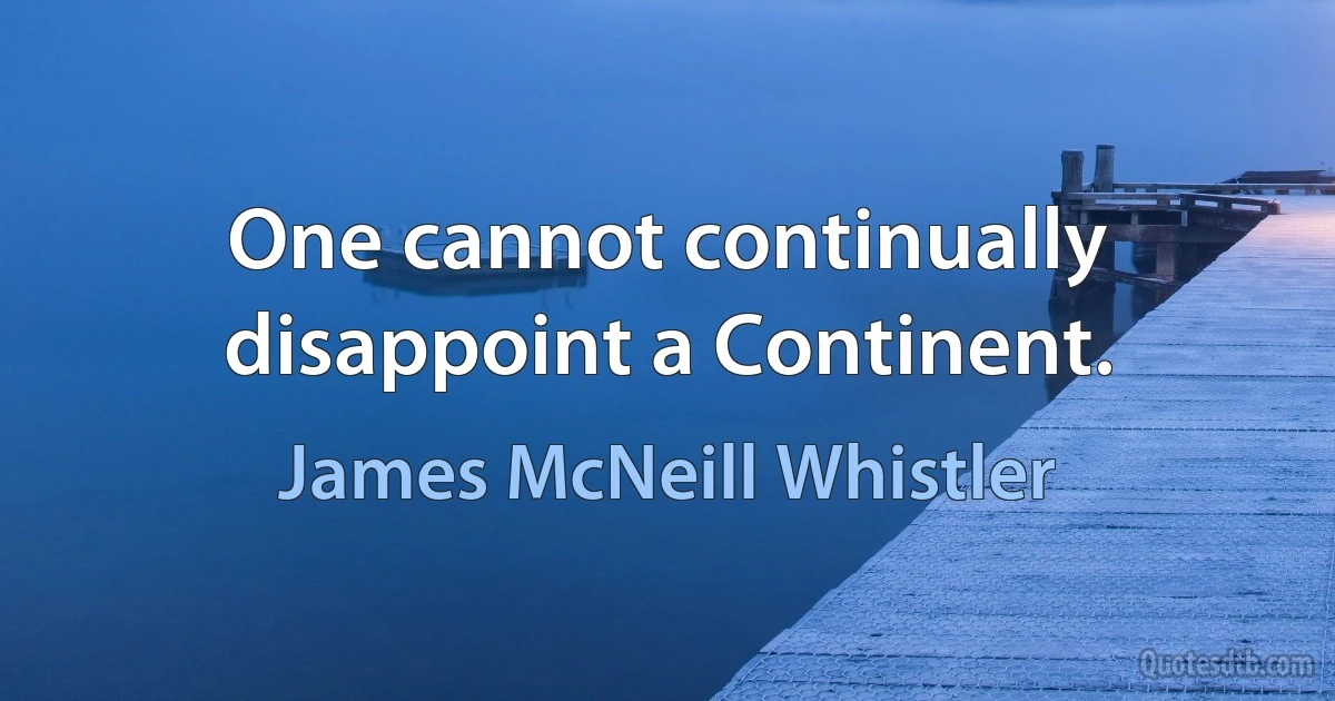 One cannot continually disappoint a Continent. (James McNeill Whistler)