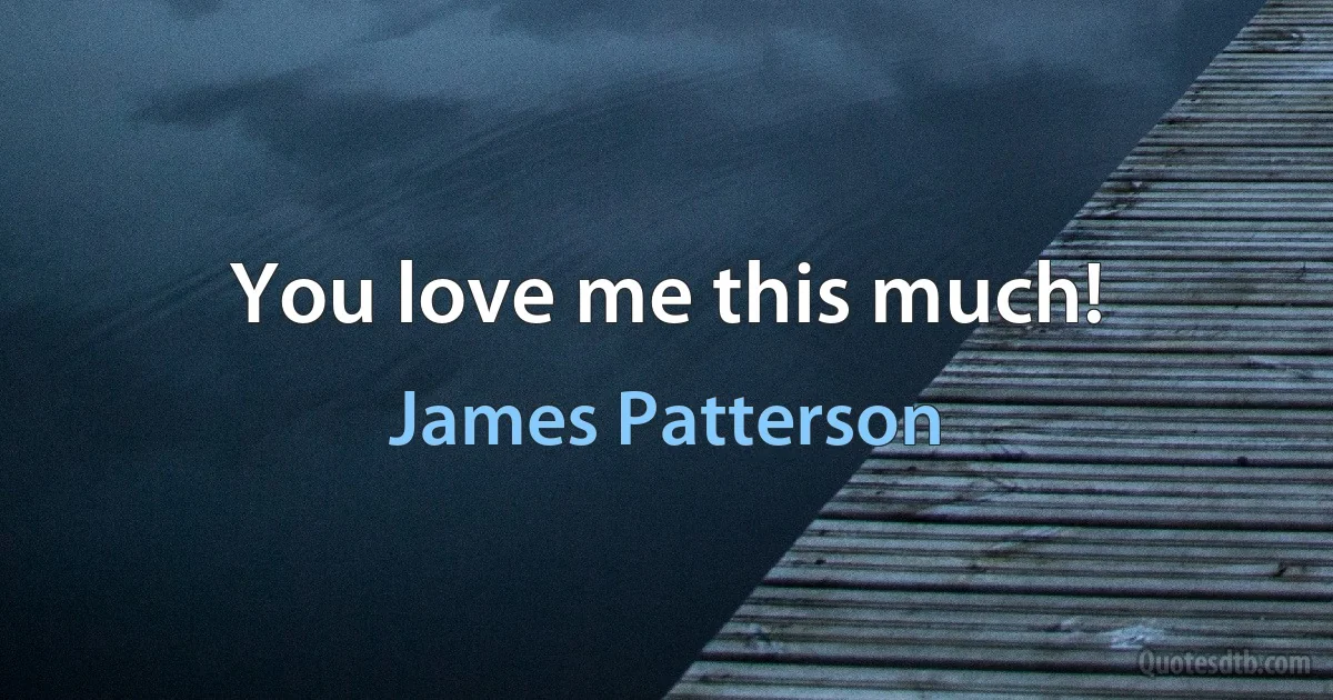 You love me this much! (James Patterson)