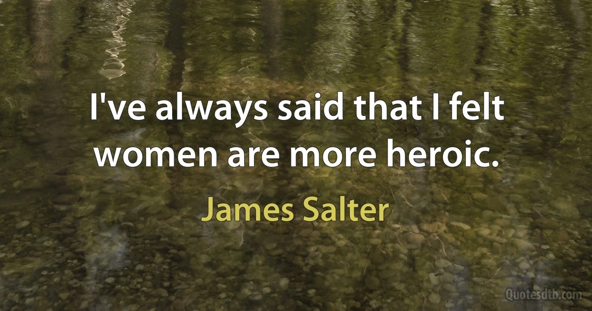 I've always said that I felt women are more heroic. (James Salter)