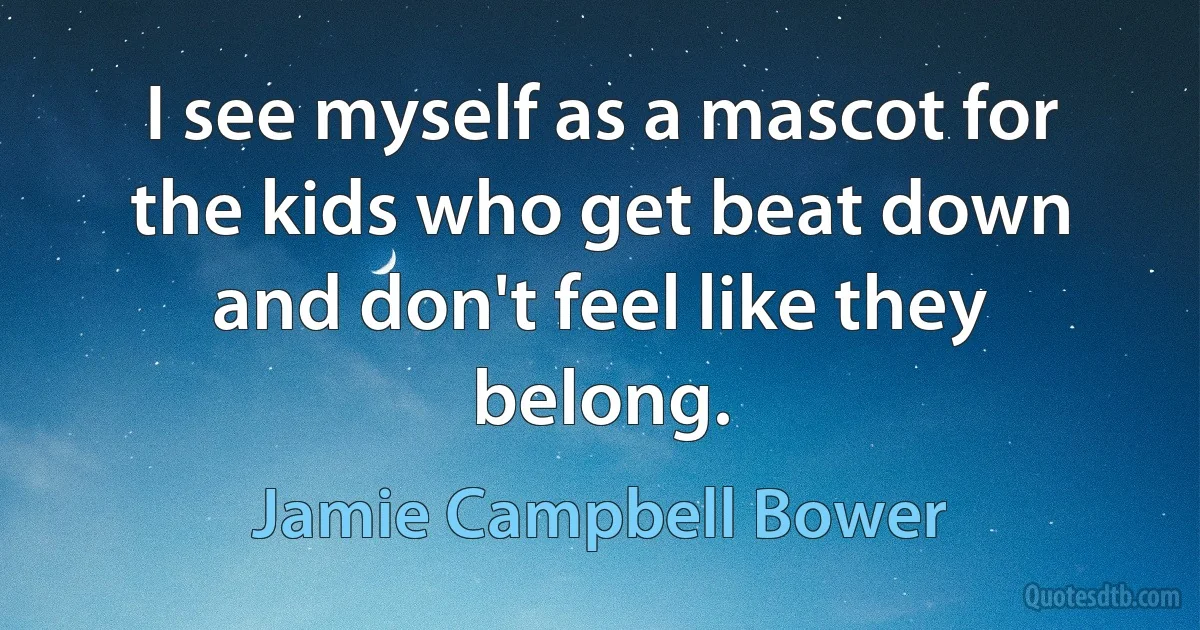 I see myself as a mascot for the kids who get beat down and don't feel like they belong. (Jamie Campbell Bower)